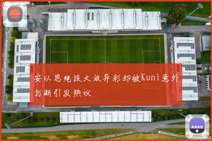 安以恩绝技大放异彩却被Kuni意外打断引发热议