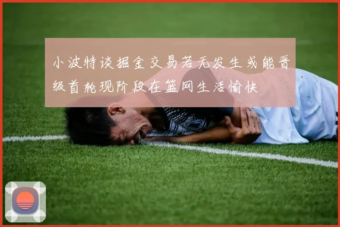 小波特谈掘金交易若无发生或能晋级首轮现阶段在篮网生活愉快