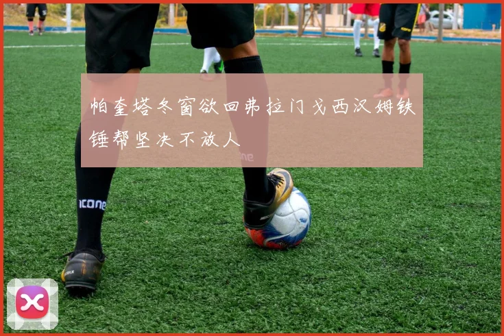 帕奎塔冬窗欲回弗拉门戈西汉姆铁锤帮坚决不放人