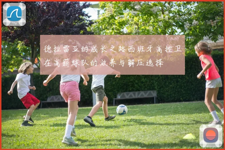 德拉雷亚的成长之路西班牙高控卫在高薪球队的放养与解压选择