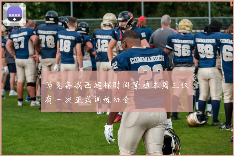 马竞备战西超杯时间紧迫本周三仅有一次正式训练机会