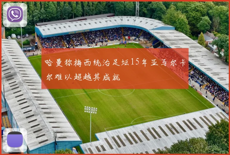 哈曼称梅西统治足坛15年亚马尔卡尔难以超越其成就