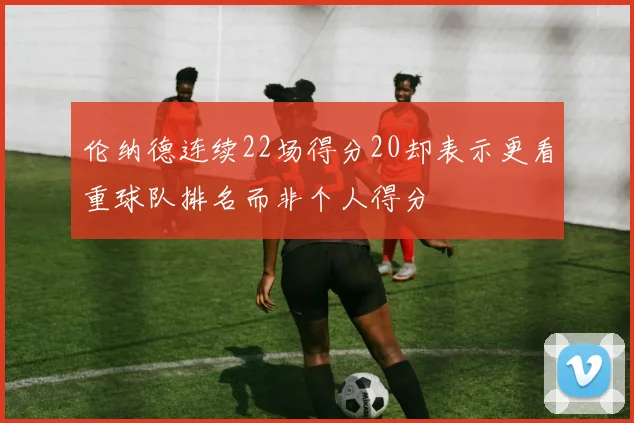 伦纳德连续22场得分20却表示更看重球队排名而非个人得分