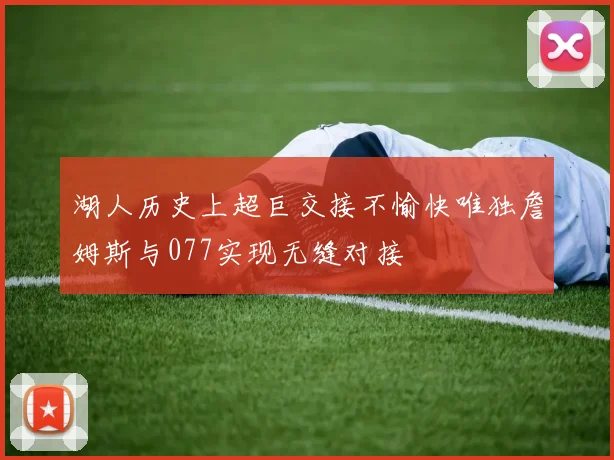 湖人历史上超巨交接不愉快唯独詹姆斯与077实现无缝对接