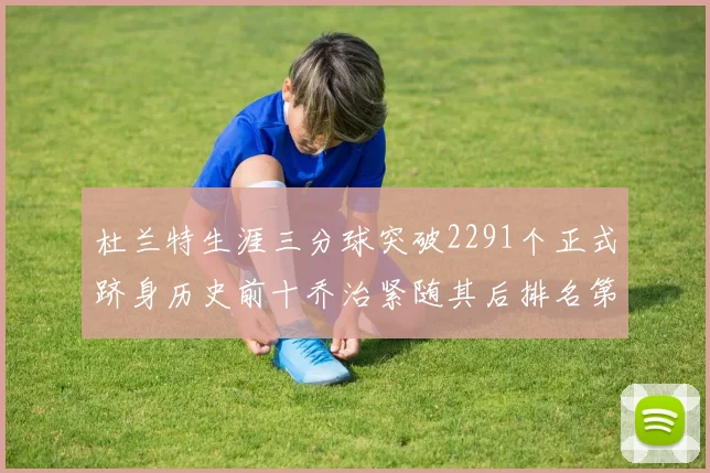 杜兰特生涯三分球突破2291个正式跻身历史前十乔治紧随其后排名第九