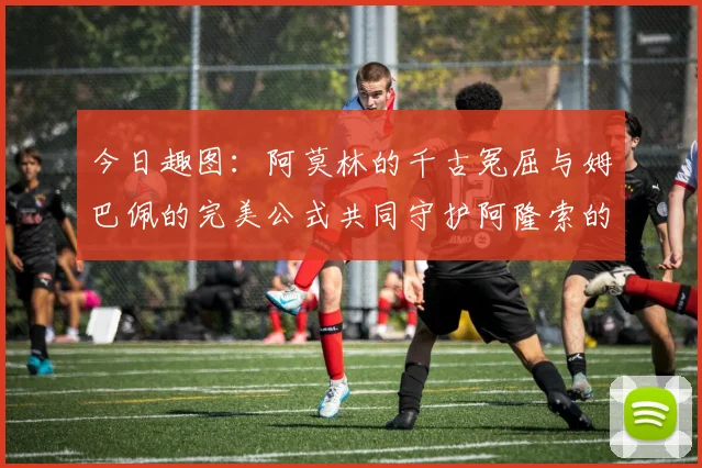 今日趣图：阿莫林的千古冤屈与姆巴佩的完美公式共同守护阿隆索的传奇故事