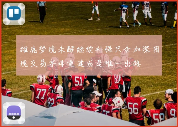 雄鹿梦境未醒继续补强只会加深困境交易字母重建或是唯一出路