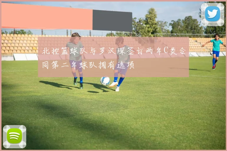 北控篮球队与罗汉琛签订两年C类合同第二年球队拥有选项