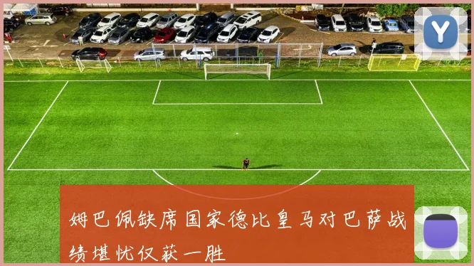 姆巴佩缺席国家德比皇马对巴萨战绩堪忧仅获一胜