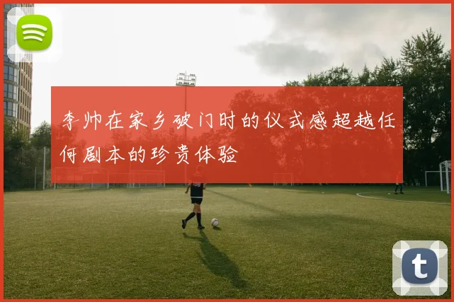李帅在家乡破门时的仪式感超越任何剧本的珍贵体验