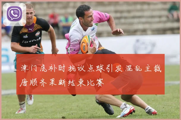 津门虎补时抗议点球引发混乱主裁唐顺齐果断结束比赛