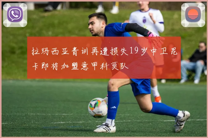 拉玛西亚青训再遭损失19岁中卫昆卡即将加盟意甲科莫队
