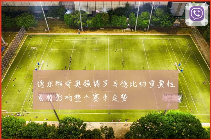德尔维奇奥强调罗马德比的重要性或将影响整个赛季走势